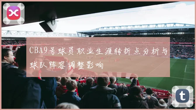 CBA9号球员职业生涯转折点分析与球队阵容调整影响