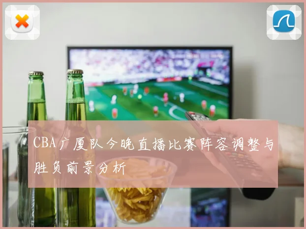 CBA广厦队今晚直播比赛阵容调整与胜负前景分析